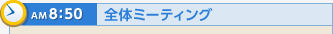 AM8：50 全体ミーティング