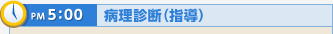 PM5:00 病理診断（指導）