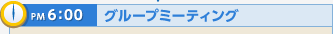 PM6:00 グループミーティング